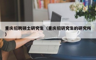 重庆招聘硕士研究生（重庆招研究生的研究所）