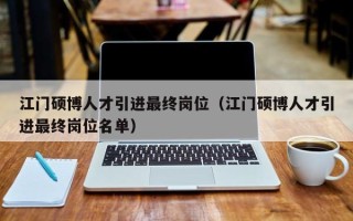 江门硕博人才引进最终岗位（江门硕博人才引进最终岗位名单）