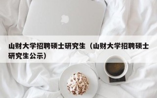 山财大学招聘硕士研究生（山财大学招聘硕士研究生公示）