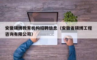 安徽硕博教育机构招聘信息（安徽省硕博工程咨询有限公司）