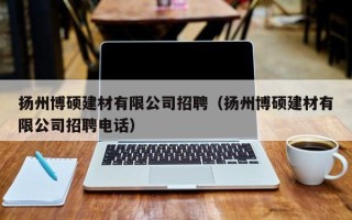 扬州博硕建材有限公司招聘（扬州博硕建材有限公司招聘电话）