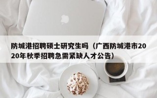 防城港招聘硕士研究生吗（广西防城港市2020年秋季招聘急需紧缺人才公告）