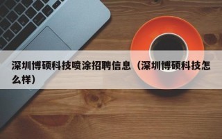 深圳博硕科技喷涂招聘信息（深圳博硕科技怎么样）