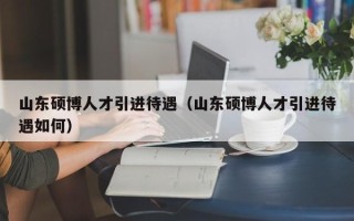 山东硕博人才引进待遇（山东硕博人才引进待遇如何）