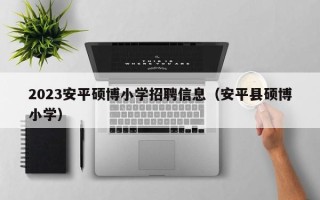 2023安平硕博小学招聘信息（安平县硕博小学）