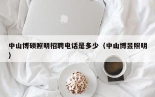 中山博硕照明招聘电话是多少（中山博昱照明）