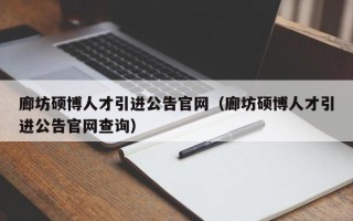 廊坊硕博人才引进公告官网（廊坊硕博人才引进公告官网查询）