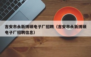 吉安市永新博硕电子厂招聘（吉安市永新博硕电子厂招聘信息）