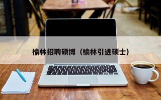 榆林招聘硕博（榆林引进硕士）