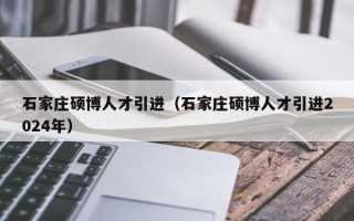 石家庄硕博人才引进（石家庄硕博人才引进2024年）