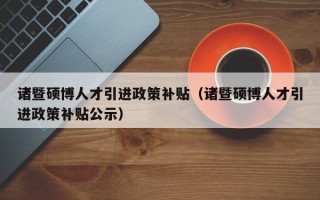 诸暨硕博人才引进政策补贴（诸暨硕博人才引进政策补贴公示）