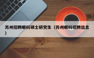 苏州招聘眼科硕士研究生（苏州眼科招聘信息）