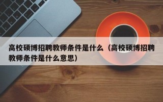 高校硕博招聘教师条件是什么（高校硕博招聘教师条件是什么意思）