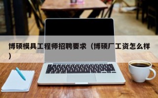 博硕模具工程师招聘要求（博硕厂工资怎么样）