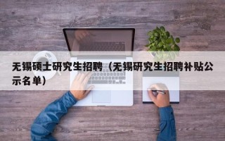 无锡硕士研究生招聘（无锡研究生招聘补贴公示名单）