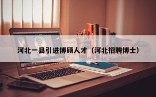 河北一县引进博硕人才（河北招聘博士）