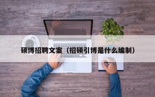 硕博招聘文案（招硕引博是什么编制）