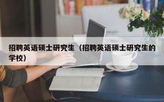 招聘英语硕士研究生（招聘英语硕士研究生的学校）