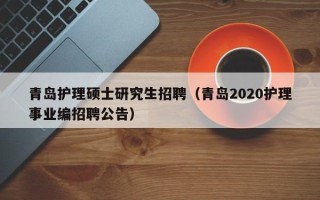 青岛护理硕士研究生招聘（青岛2020护理事业编招聘公告）