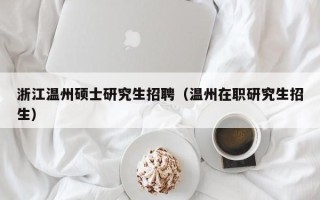 浙江温州硕士研究生招聘（温州在职研究生招生）