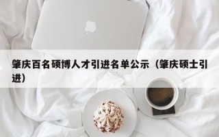 肇庆百名硕博人才引进名单公示（肇庆硕士引进）