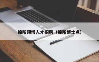 绵阳硕博人才招聘（绵阳博士点）
