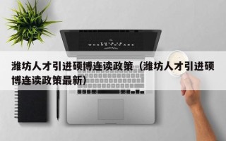 潍坊人才引进硕博连读政策（潍坊人才引进硕博连读政策最新）