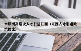 本硕博高层次人才引进江西（江西人才引进政策博士）