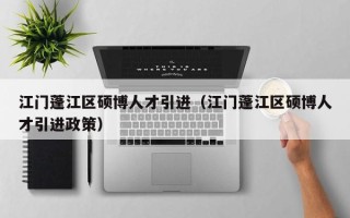 江门蓬江区硕博人才引进（江门蓬江区硕博人才引进政策）