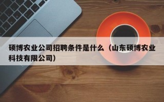 硕博农业公司招聘条件是什么（山东硕博农业科技有限公司）