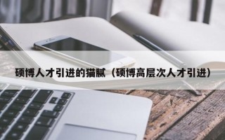 硕博人才引进的猫腻（硕博高层次人才引进）