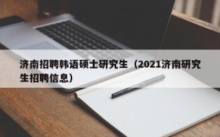 济南招聘韩语硕士研究生（2021济南研究生招聘信息）