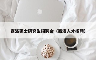 商洛硕士研究生招聘会（商洛人才招聘）