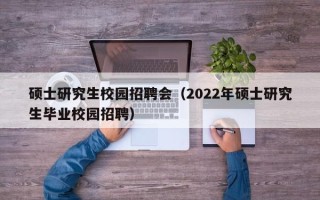 硕士研究生校园招聘会（2022年硕士研究生毕业校园招聘）