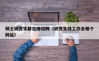 硕士研究生都在哪招聘（研究生找工作去哪个网站）