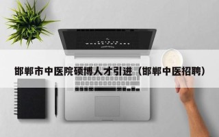 邯郸市中医院硕博人才引进（邯郸中医招聘）