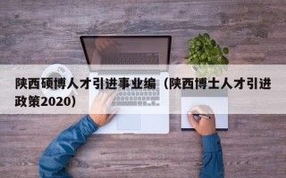 陕西硕博人才引进事业编（陕西博士人才引进政策2020）