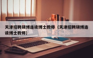 天津招聘硕博连读博士教师（天津招聘硕博连读博士教师）