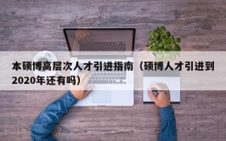 本硕博高层次人才引进指南（硕博人才引进到2020年还有吗）