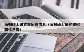 海归硕士研究生招聘信息（海归硕士研究生招聘信息网）