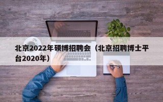 北京2022年硕博招聘会（北京招聘博士平台2020年）