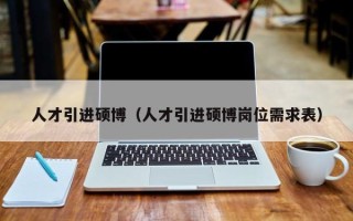 人才引进硕博（人才引进硕博岗位需求表）