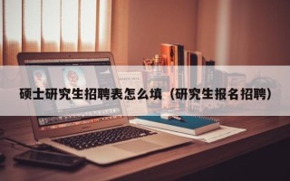 硕士研究生招聘表怎么填（研究生报名招聘）