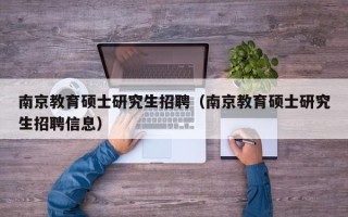 南京教育硕士研究生招聘（南京教育硕士研究生招聘信息）