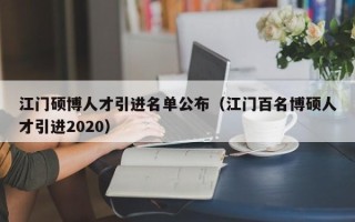 江门硕博人才引进名单公布（江门百名博硕人才引进2020）
