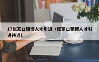 17张家口硕博人才引进（张家口硕博人才引进待遇）
