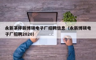 永新茅坪新博硕电子厂招聘信息（永新博硕电子厂招聘2020）