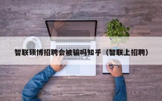 智联硕博招聘会被骗吗知乎（智联上招聘）
