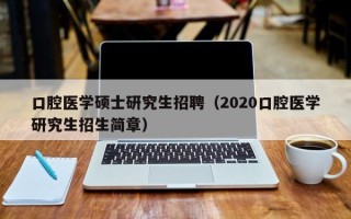 口腔医学硕士研究生招聘（2020口腔医学研究生招生简章）