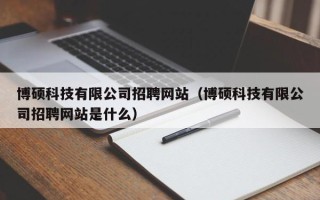 博硕科技有限公司招聘网站（博硕科技有限公司招聘网站是什么）